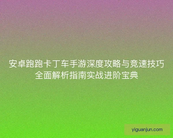 安卓跑跑卡丁车手游深度攻略与竞速技巧全面解析指南实战进阶宝典