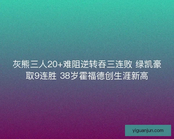 灰熊三人20+难阻逆转吞三连败 绿凯豪取9连胜 38岁霍福德创生涯新高