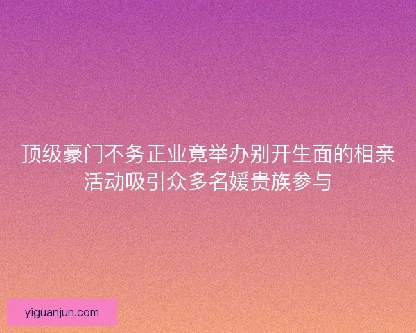 顶级豪门不务正业竟举办别开生面的相亲活动吸引众多名媛贵族参与