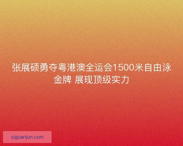 张展硕勇夺粤港澳全运会1500米自由泳金牌 展现顶级实力