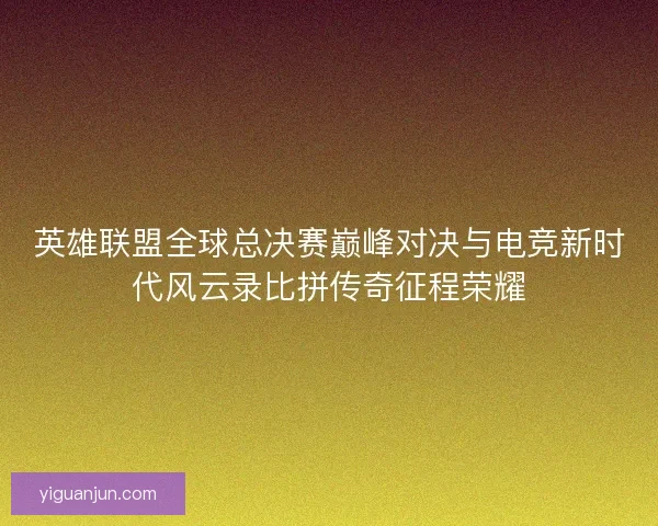 英雄联盟全球总决赛巅峰对决与电竞新时代风云录比拼传奇征程荣耀