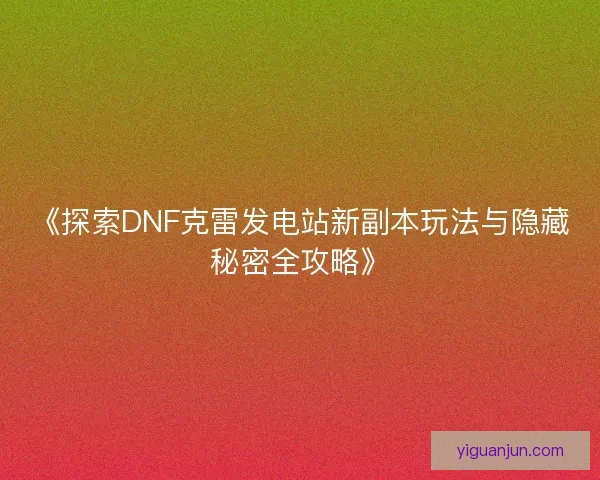 《探索DNF克雷发电站新副本玩法与隐藏秘密全攻略》