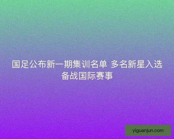 国足公布新一期集训名单 多名新星入选备战国际赛事