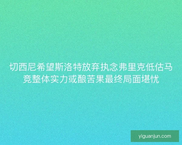 切西尼希望斯洛特放弃执念弗里克低估马竞整体实力或酿苦果最终局面堪忧