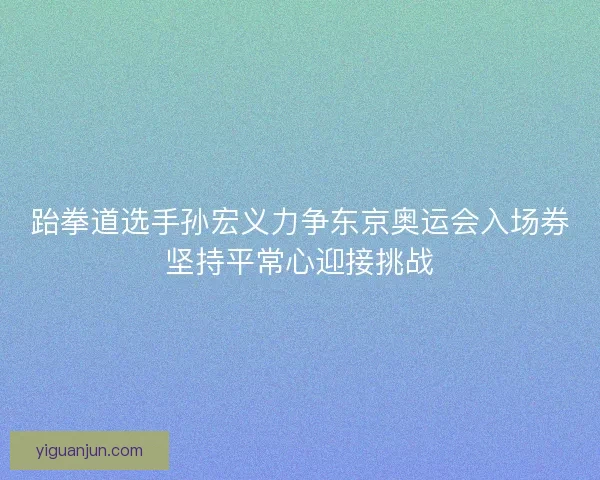 跆拳道选手孙宏义力争东京奥运会入场券坚持平常心迎接挑战